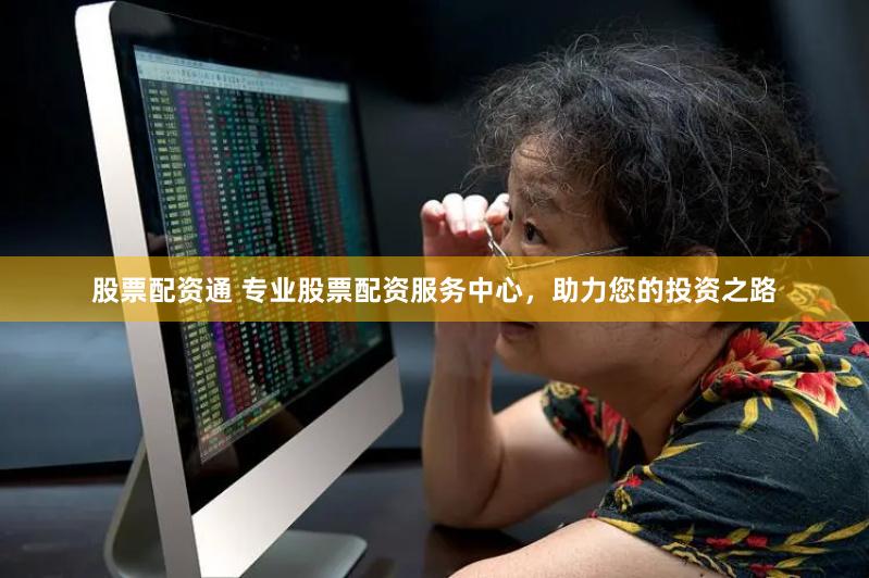 股票配资通 专业股票配资服务中心，助力您的投资之路